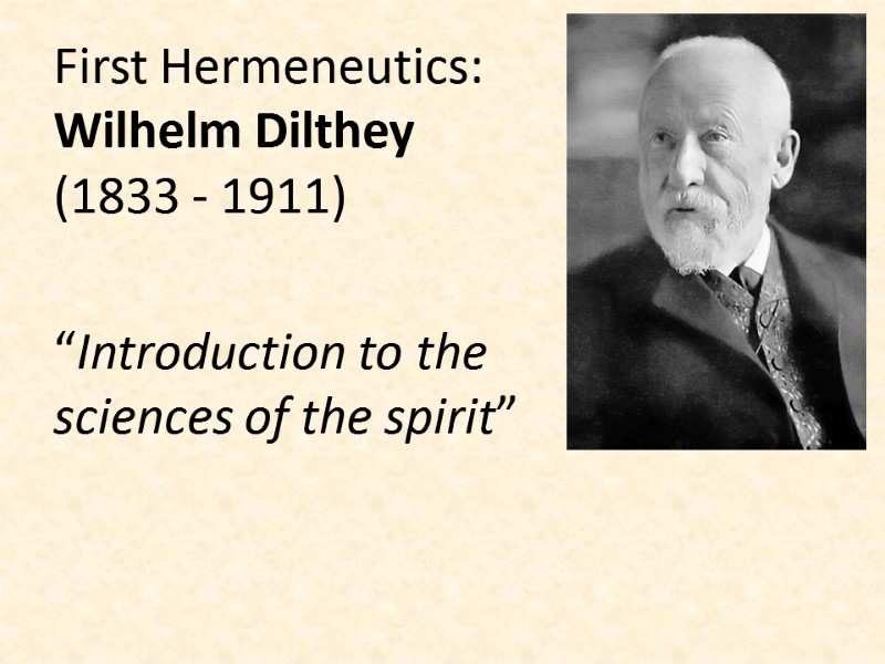 First Hermeneutics: Wilhelm Dilthey (1833 - 1911)  “Introduction to the sciences of the